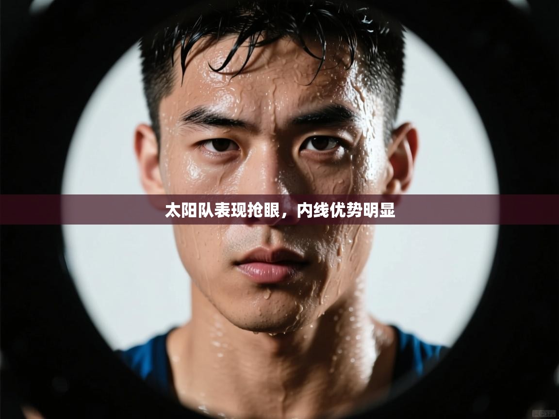 太阳队表现抢眼，内线优势明显