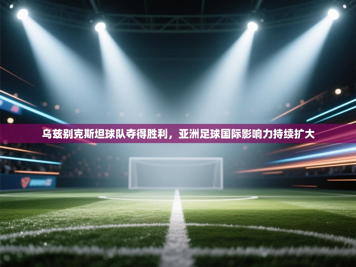 乌兹别克斯坦球队夺得胜利，亚洲足球国际影响力持续扩大
