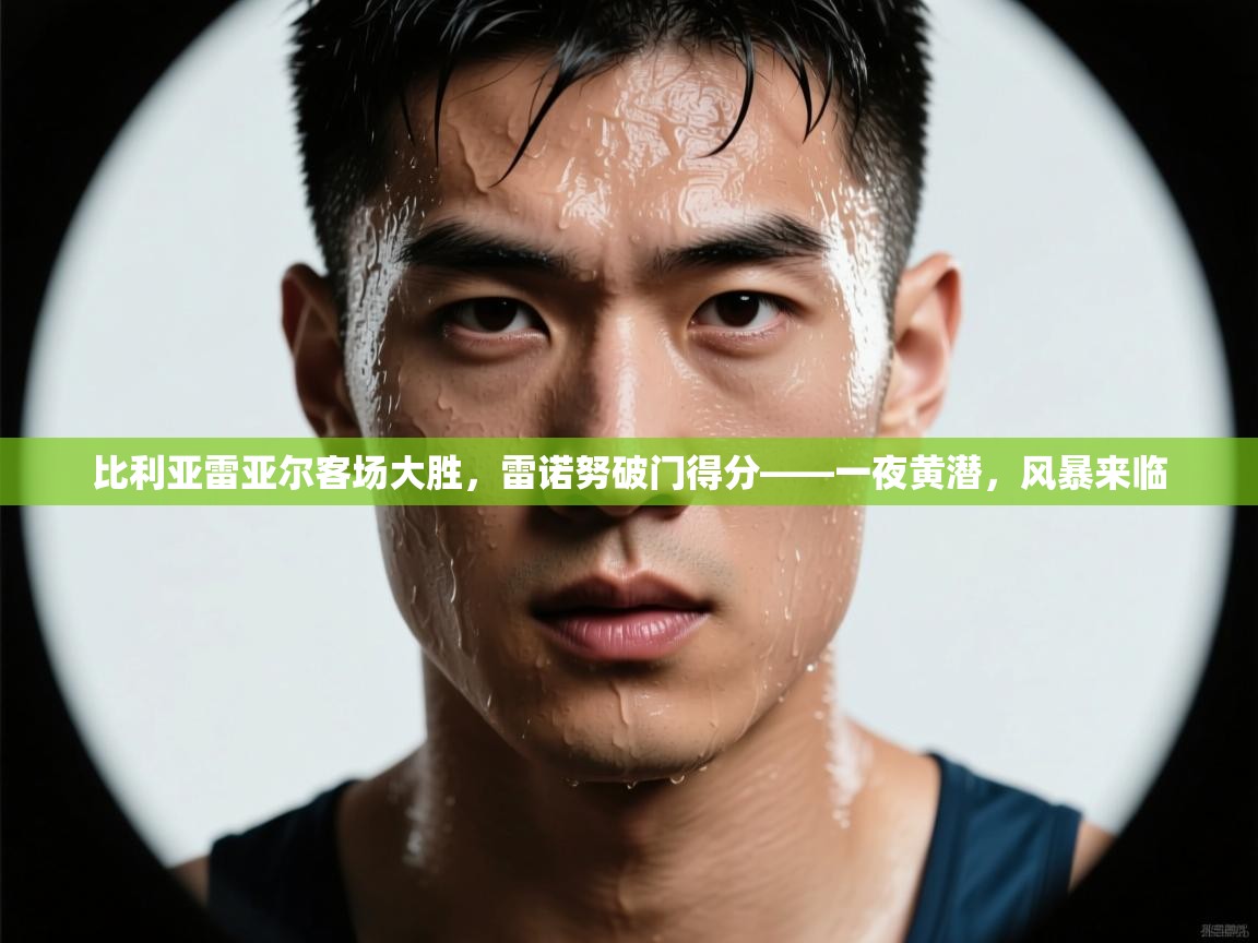 比利亚雷亚尔客场大胜，雷诺努破门得分——一夜黄潜，风暴来临